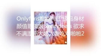 Onlyfans推特网红 极品身材颜值眼镜娘 xreindeers 欲求不满漂亮大奶人妻吃鸡啪啪2