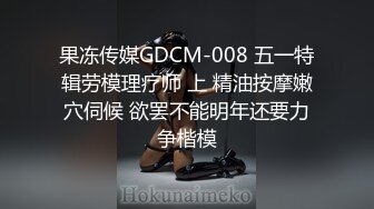 果冻传媒GDCM-008 五一特辑劳模理疗师 上 精油按摩嫩穴伺候 欲罢不能明年还要力争楷模