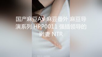 国产麻豆AV 麻豆番外 麻豆导演系列 HPP0011 强插领导的嫩妻 NTR