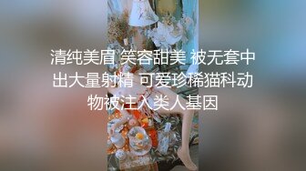 清纯美眉 笑容甜美 被无套中出大量射精 可爱珍稀猫科动物被注入类人基因