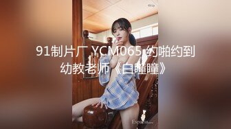 91制片厂 YCM065 约啪约到幼教老师《白瞳瞳》