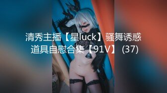 清秀主播【星luck】骚舞诱惑 道具自慰合集【91V】 (37)