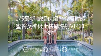 1/5最新 蝙蝠侠爆肏究极性感蜜臀女神极上快感爆射VIP1196