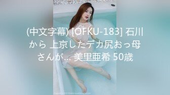 (中文字幕) [OFKU-183] 石川から 上京したデカ尻おっ母さんが… 美里亜希 50歳