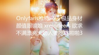 Onlyfans推特网红 极品身材颜值眼镜娘 xreindeers 欲求不满漂亮大奶人妻吃鸡啪啪3