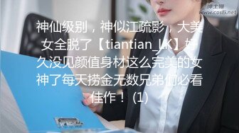 神仙级别，神似江疏影，大美女全脱了【tiantian_LK】好久没见颜值身材这么完美的女神了每天捞金无数兄弟们必看佳作！ (1)