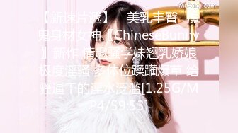 【新速片遞】 ⭐美乳丰臀⭐魔鬼身材女神〖ChineseBunny〗新作 情趣骚学妹翘乳娇娘极度淫骚 多体位蹂躏爆草 给骚逼干的淫水泛滥[1.25G/MP4/59:53]