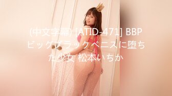 (中文字幕) [ATID-471] BBPビッグブラックペニスに堕ちた少女 松本いちか