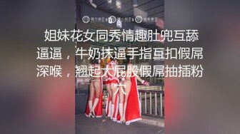  姐妹花女同秀情趣肚兜互舔逼逼，牛奶抹逼手指互扣假屌深喉，翘起大屁股假屌抽插粉穴