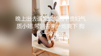 晚上出去遛狗也能泡个贵妇气质小妞 带回去来一炮爽下 狗狗一旁观战