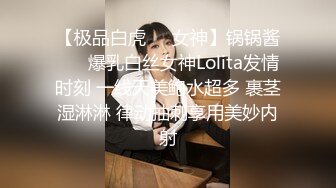 【极品白虎❤️女神】锅锅酱❤️ 爆乳白丝女神Lolita发情时刻 一线天美鲍水超多 裹茎湿淋淋 律动抽刺享用美妙内射