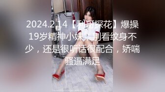 2024.2.14【利哥探花】爆操19岁精神小妹，别看纹身不少，还是很听话很配合，娇喘骚逼满足