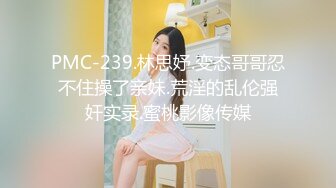 PMC-239.林思妤.变态哥哥忍不住操了亲妹.荒淫的乱伦强奸实录.蜜桃影像传媒