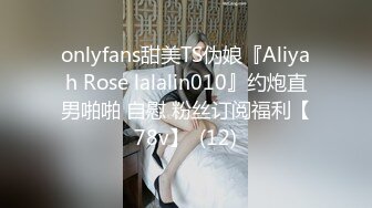 onlyfans甜美TS伪娘『Aliyah Rose lalalin010』约炮直男啪啪 自慰 粉丝订阅福利【78v】  (12)