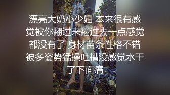 漂亮大奶小少妇 本来很有感觉被你翻过来翻过去一点感觉都没有了 身材苗条性格不错被多姿势猛操吐槽没感觉水干了下面痛