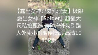 【露出女神??豪乳淫妻】极限露出女神『Spider』超强大尺私拍甄选 各种户外勾引路人外卖小哥随便操趴 高清1080P版