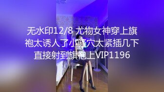 无水印12/8 尤物女神穿上旗袍太诱人了小骚穴太紧插几下直接射到旗袍上VIP1196