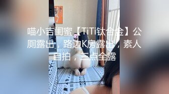 喵小吉闺蜜【TiTi钛合金】公厕露出，路边K房露出，素人自拍，三点全露