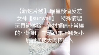 【新速片遞】 明星颜值反差女神〖sunwall〗✨特殊情趣玩具初体验，身材颜值非常棒的小姐姐，主动趴床上翘起小屁屁迎接大肉棒进入