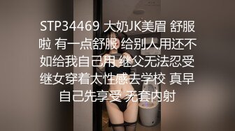 STP34469 大奶JK美眉 舒服啦 有一点舒服 给别人用还不如给我自己用 继父无法忍受继女穿着太性感去学校 真早自己先享受 无套内射