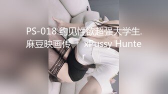 PS-018.约见性欲超强大学生.麻豆映画传��xPussy Hunter