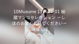 10Musume 110623_01 秘蔵マンコセレクション 〜しほのおまんこ見てください〜 篠塚しほ