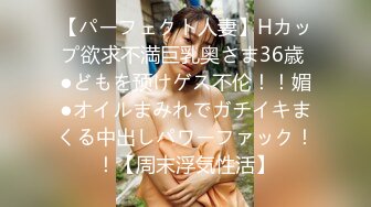 【パーフェクト人妻】Hカップ欲求不満巨乳奥さま36歳 ●どもを预けゲス不伦！！媚●オイルまみれでガチイキまくる中出しパワーファック！！【周末浮気性活】