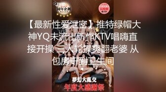 【最新性爱泄密】推特绿帽大神YQ未流出新作KTV唱嗨直接开操 三人轮操爽翻老婆 从包房干到卫生间