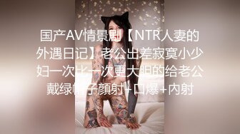 国产AV情景剧【NTR人妻的外遇日记】老公出差寂寞小少妇一次比一次更大胆的给老公戴绿帽子顏射+口爆+內射