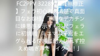 FC2PPV 3228979 【無修正】フェラ初心者の清楚で真面目なお嬢様。下賤なデカチンに嫌悪感を示すも長尺フェラに初挑戦♥ミニマム子宮をエグられる快感に耐え切れず控えめ喘ぎ声で「イクっ！」