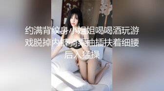 约满背纹身小姐姐喝喝酒玩游戏脱掉内裤骑乘抽插扶着细腰后入猛操