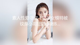 素人性爱泄密-E奶美女模特被纹身小哥狂插小嫩B…