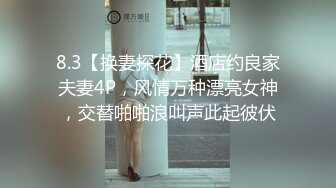 8.3【换妻探花】酒店约良家夫妻4P，风情万种漂亮女神，交替啪啪浪叫声此起彼伏