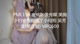 PME159 蜜桃影像传媒 美胸少妇被催眠成了小母狗 吴芳宜(黎芷萱) VIP0600