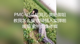 PMC-350 姚宛儿 美艳御姐教我怎么操 肉棒插入实弹啪啪啪 蜜桃影像传媒