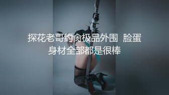 探花老哥约肏极品外围  脸蛋身材全部都是很棒