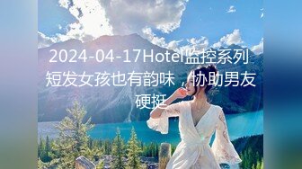 2024-04-17Hotel监控系列 短发女孩也有韵味，协助男友硬挺