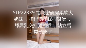 STP22339 福利密码房柔软大奶妹 ，掏出奶子揉捏吸吮 ，舔屌乳交扛腿抽插 ，站立后晃动奶子