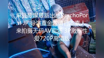 麻豆传媒最新出品PsychoPorn JP 导演重金邀请日本素人来拍摄无码AV现场 3P激烈性爱720P高清版