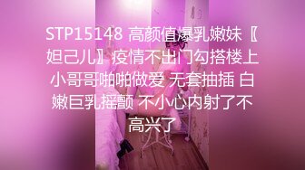 STP15148 高颜值爆乳嫩妹〖妲己儿〗疫情不出门勾搭楼上小哥哥啪啪做爱 无套抽插 白嫩巨乳摇颤 不小心内射了不高兴了