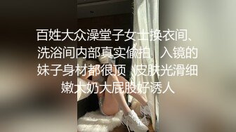 百姓大众澡堂子女士换衣间、洗浴间内部真实偸拍✿入镜的妹子身材都很顶✿皮肤光滑细嫩大奶大屁股好诱人