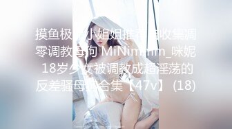 摸鱼极品小姐姐推荐自收集凋零调教母狗 MiNimmm_咪妮 18岁少女被调教成超淫荡的反差骚母狗合集【47v】 (18)