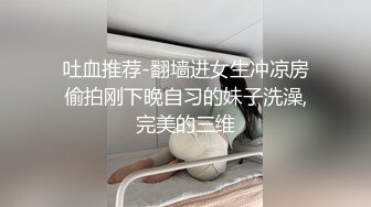 吐血推荐-翻墙进女生冲凉房偷拍刚下晚自习的妹子洗澡,完美的三维