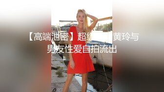 【高端泄密】超级美女黄玲与男友性爱自拍流出